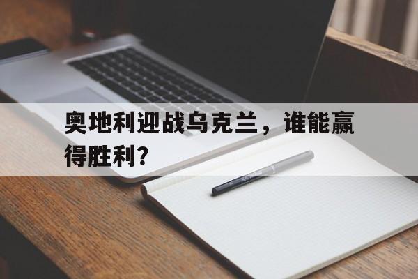 奥地利迎战乌克兰，谁能赢得胜利？的简单介绍
