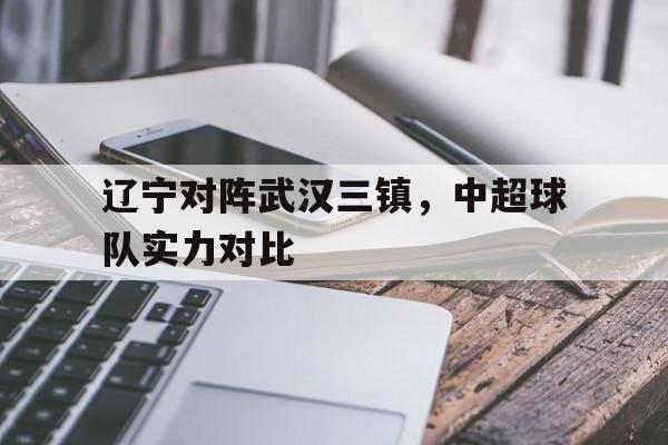 辽宁对阵武汉三镇，中超球队实力对比
