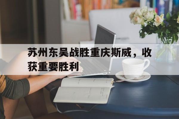 关于苏州东吴战胜重庆斯威，收获重要胜利的信息