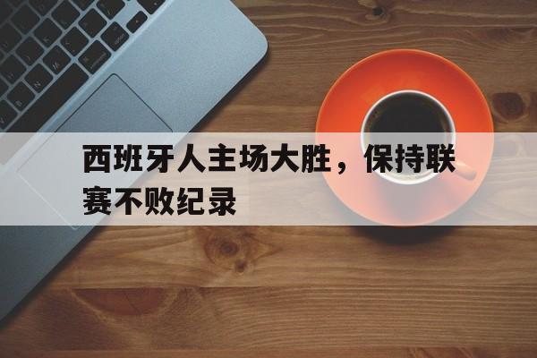 包含西班牙人主场大胜，保持联赛不败纪录的词条