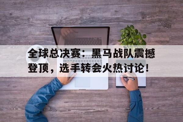 全球总决赛：黑马战队震撼登顶，选手转会火热讨论！