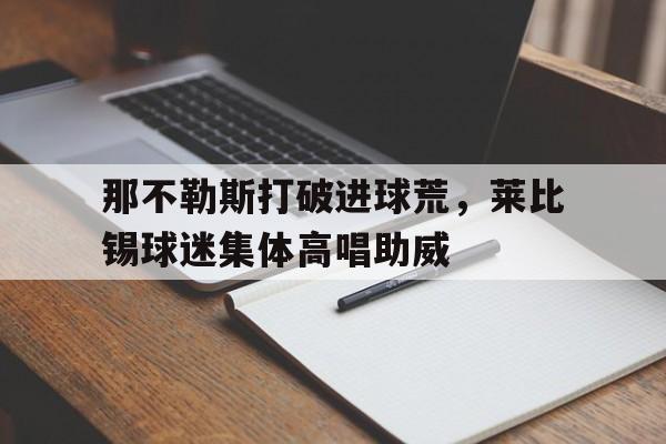 那不勒斯打破进球荒，莱比锡球迷集体高唱助威