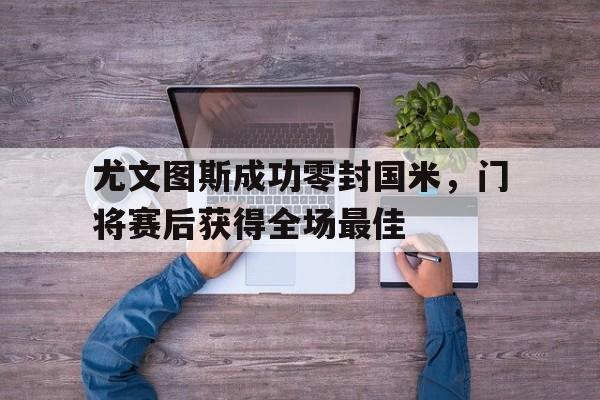 尤文图斯成功零封国米，门将赛后获得全场最佳尤文图斯成功零封国米,门将赛后获得全场最佳球员