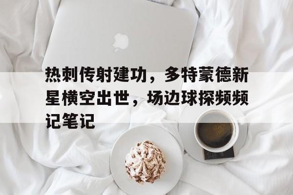 热刺传射建功，多特蒙德新星横空出世，场边球探频频记笔记